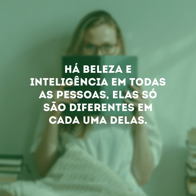 Há beleza e inteligência em todas as pessoas, elas só são diferentes em cada uma delas.