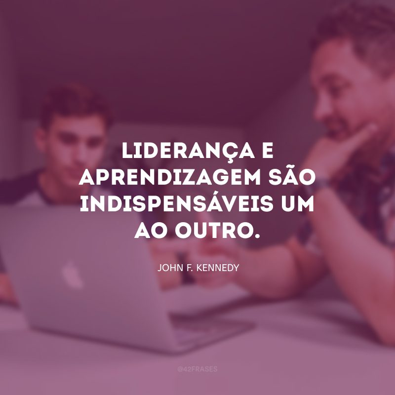 Liderança e aprendizagem são indispensáveis um ao outro. 