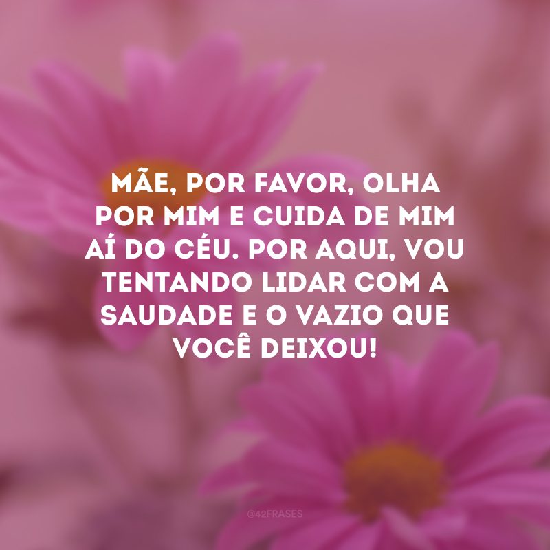 Mãe, por favor, olha por mim e cuida de mim aí do Céu. Por aqui, vou tentando lidar com a saudade e o vazio que você deixou!