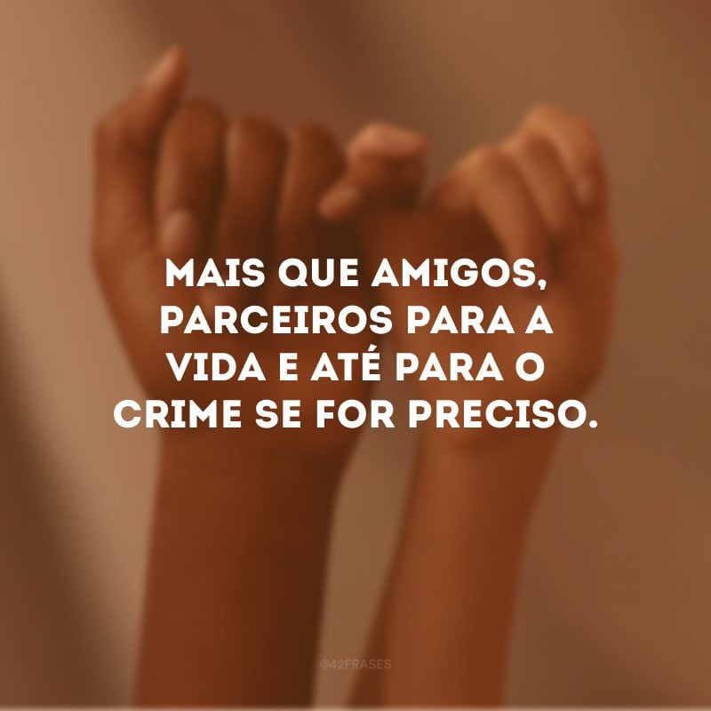 Mais que amigos, parceiros para a vida e até para o crime se for preciso.