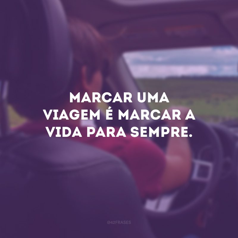 Marcar uma viagem é marcar a vida para sempre. 