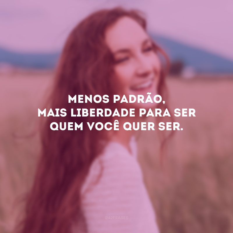 Menos padrão, mais liberdade para ser quem você quer ser. 