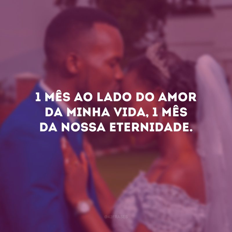 1 mês ao lado do amor da minha vida, 1 mês da nossa eternidade.