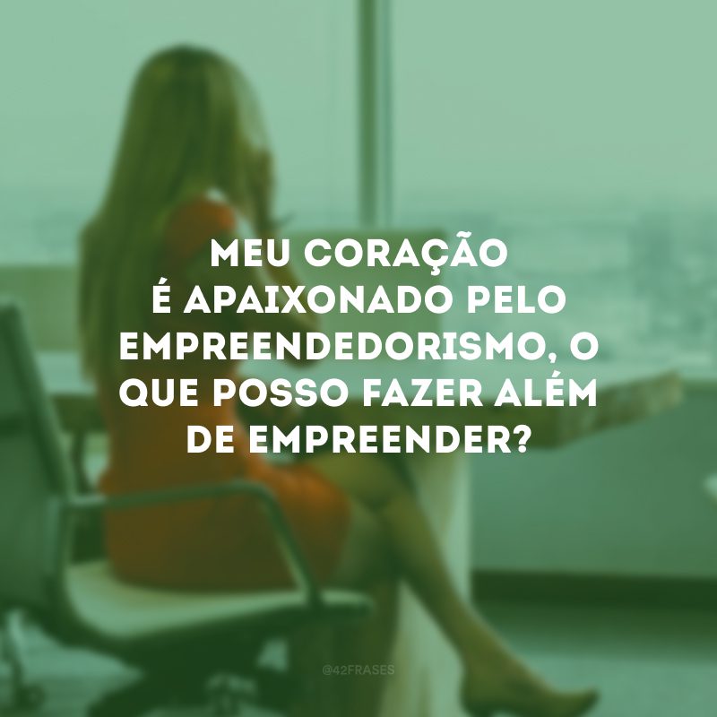 Meu coração é apaixonado pelo empreendedorismo, o que posso fazer além de empreender?