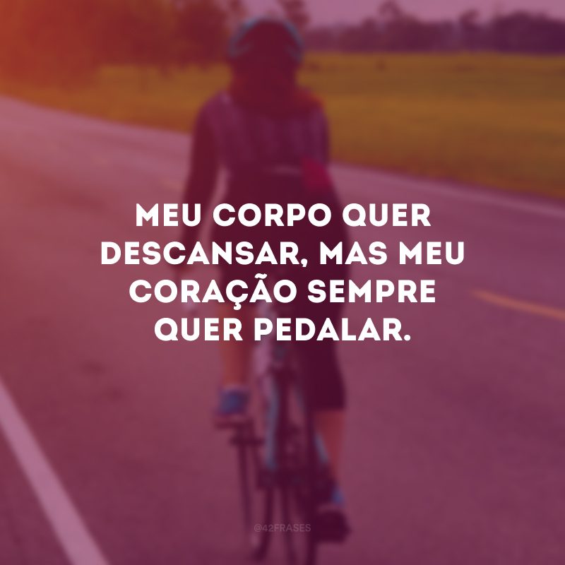 Meu corpo quer descansar, mas meu coração sempre quer pedalar.