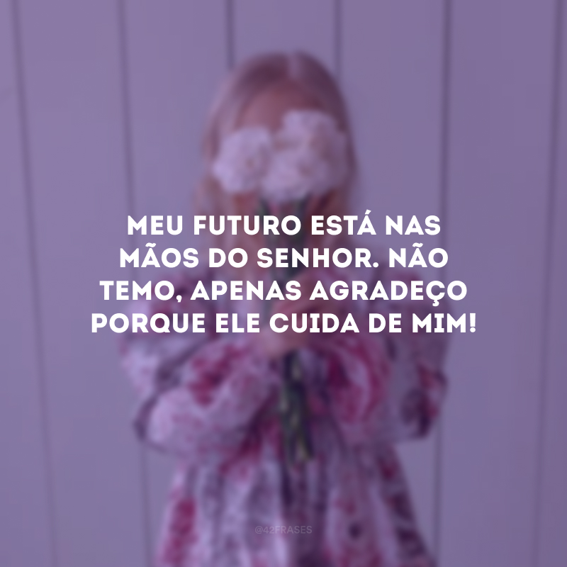 Meu futuro está nas mãos do Senhor. Não temo, apenas agradeço porque Ele cuida de mim!