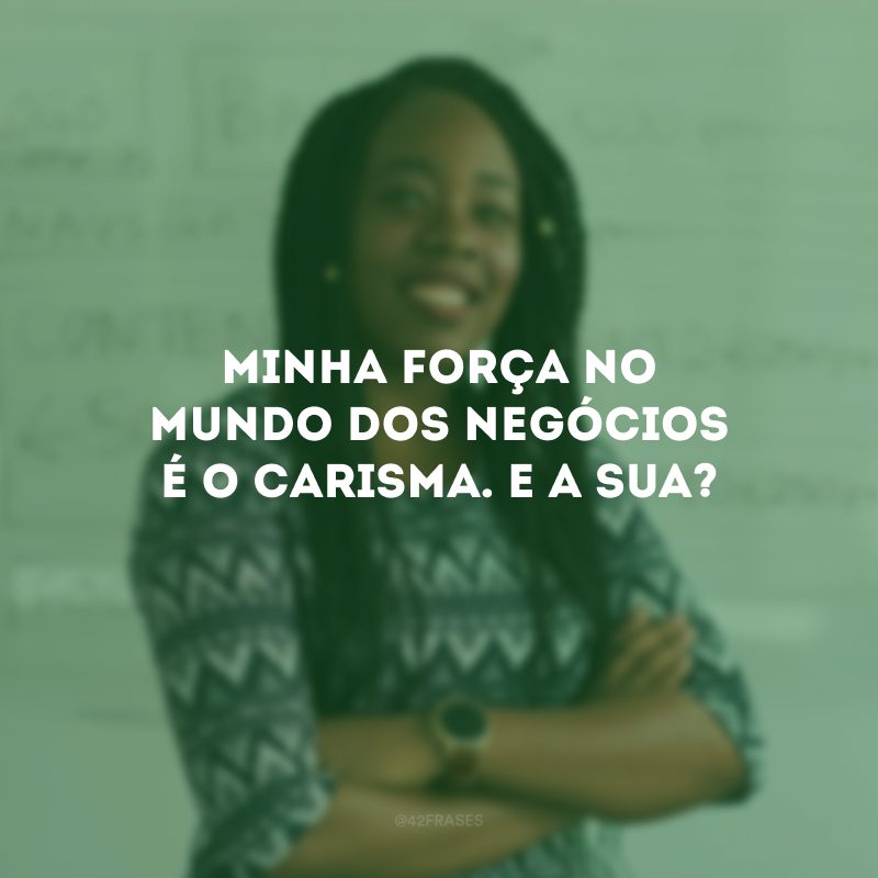 Minha força no mundo dos negócios é o carisma. E a sua?