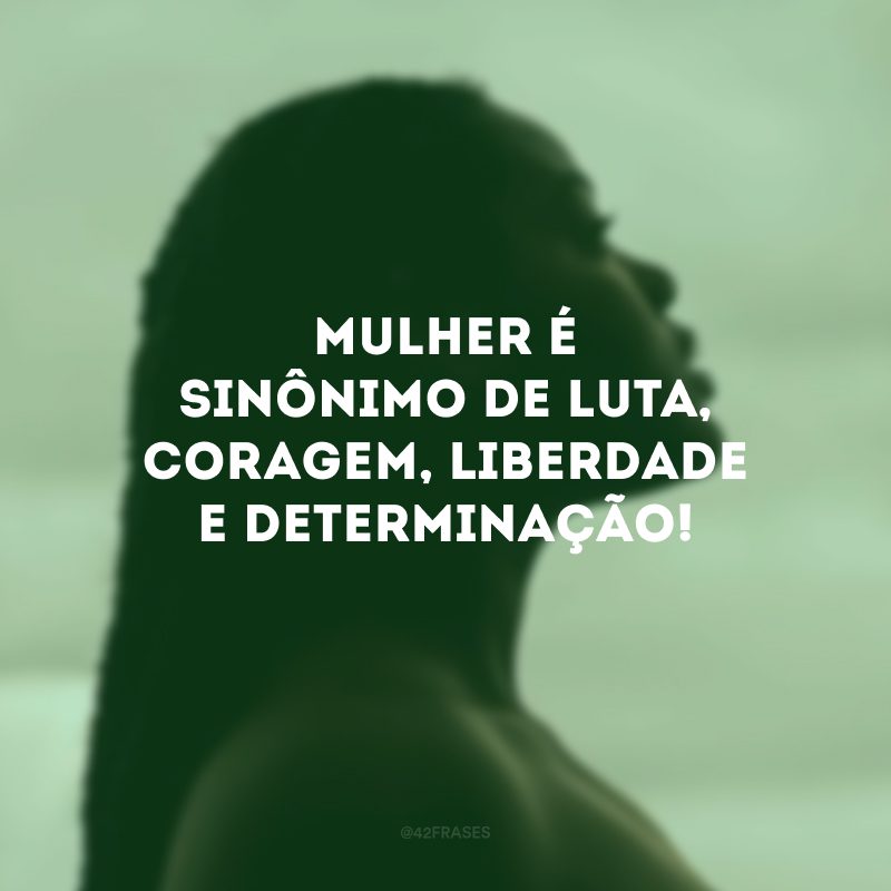 Mulher é sinônimo de luta, coragem, liberdade e determinação! 