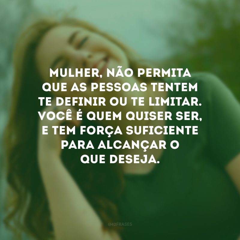 Mulher, não permita que as pessoas tentem te definir ou te limitar. Você é quem quiser ser, e tem força suficiente para alcançar o que deseja. 