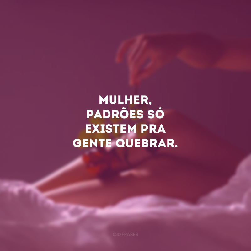 Mulher, padrões só existem pra gente quebrar. 