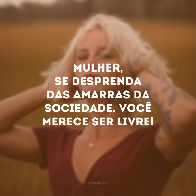 Mulher, se desprenda das amarras da sociedade. Você merece ser livre! 