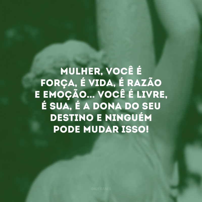 Mulher, você é força, é vida, é razão e emoção... Você é livre, é sua, é a dona do seu destino e ninguém pode mudar isso! 