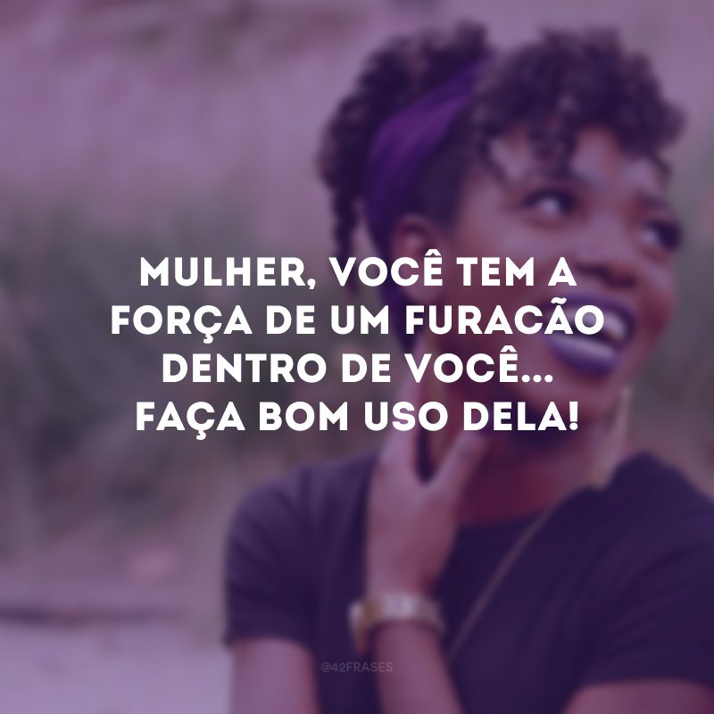 Mulher, você tem a força de um furacão dentro de você... Faça bom uso dela! 