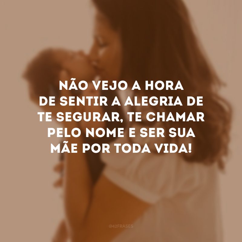 Não vejo a hora de sentir a alegria de te segurar, te chamar pelo nome e ser sua mãe por toda vida!