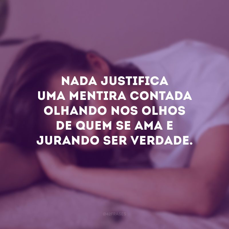 Nada justifica uma mentira contada olhando nos olhos de quem se ama e jurando ser verdade.