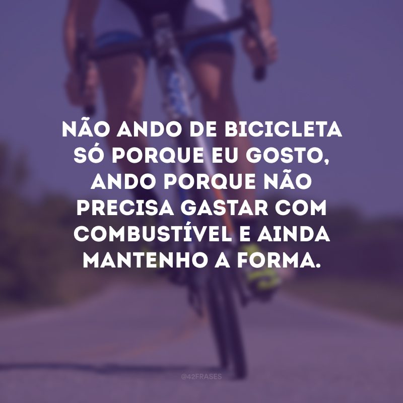 Não ando de bicicleta só porque eu gosto, ando porque não precisa gastar com combustível e ainda mantenho a forma.