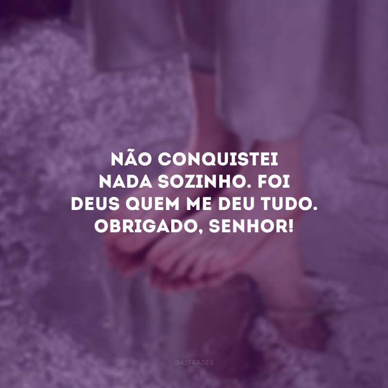 Não conquistei nada sozinho. Foi Deus quem me deu tudo. Obrigado, Senhor!