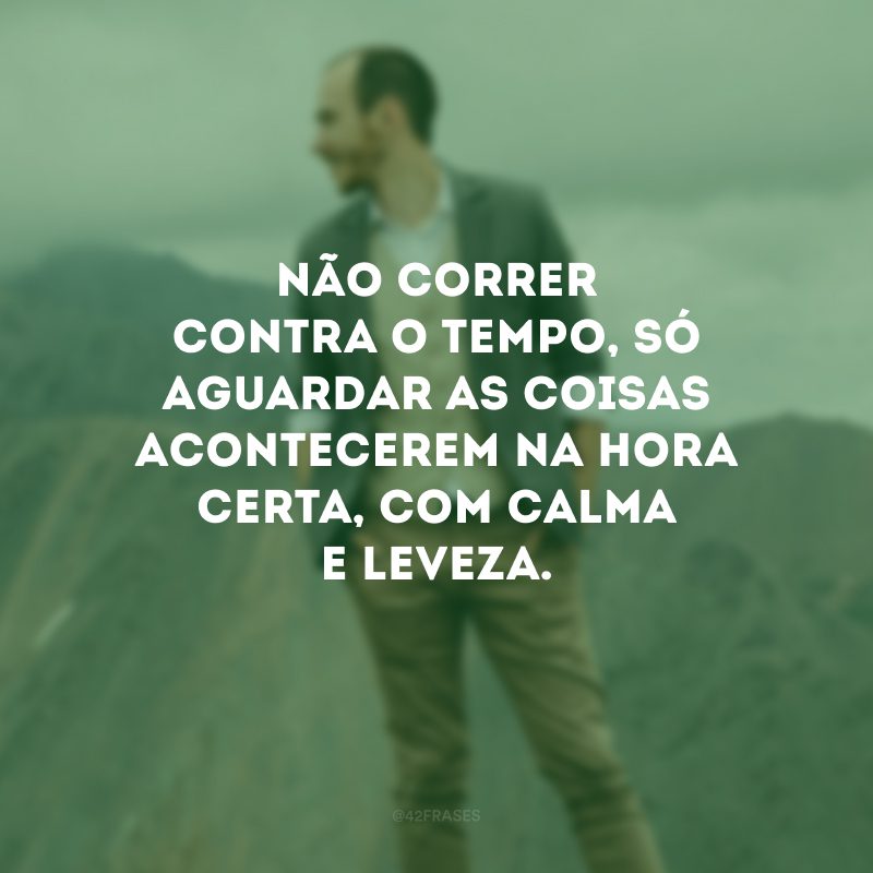 Não correr contra o tempo, só aguardar as coisas acontecerem na hora certa, com calma e leveza.