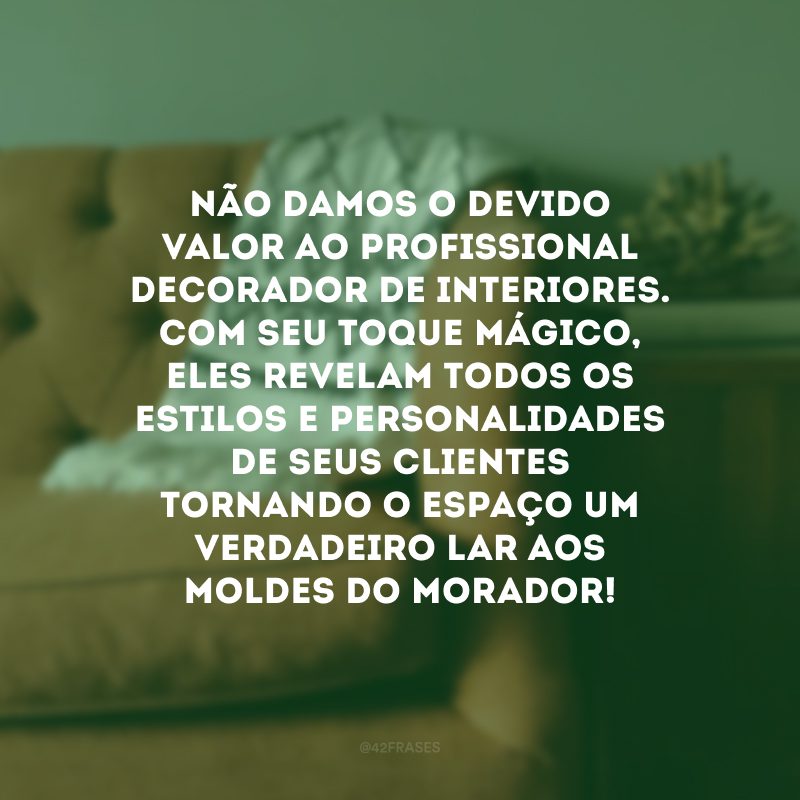 Não damos o devido valor ao profissional decorador de interiores. Com seu toque mágico, eles revelam todos os estilos e personalidades de seus clientes tornando o espaço um verdadeiro lar aos moldes do morador!