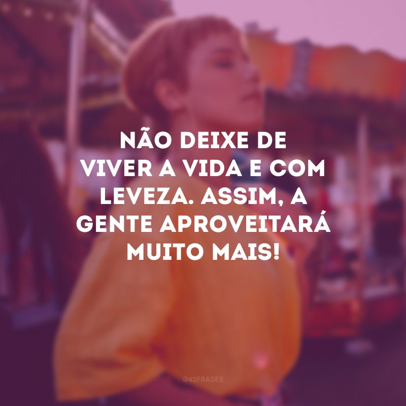 Não deixe de viver a vida e com leveza. Assim, a gente aproveitará muito mais!