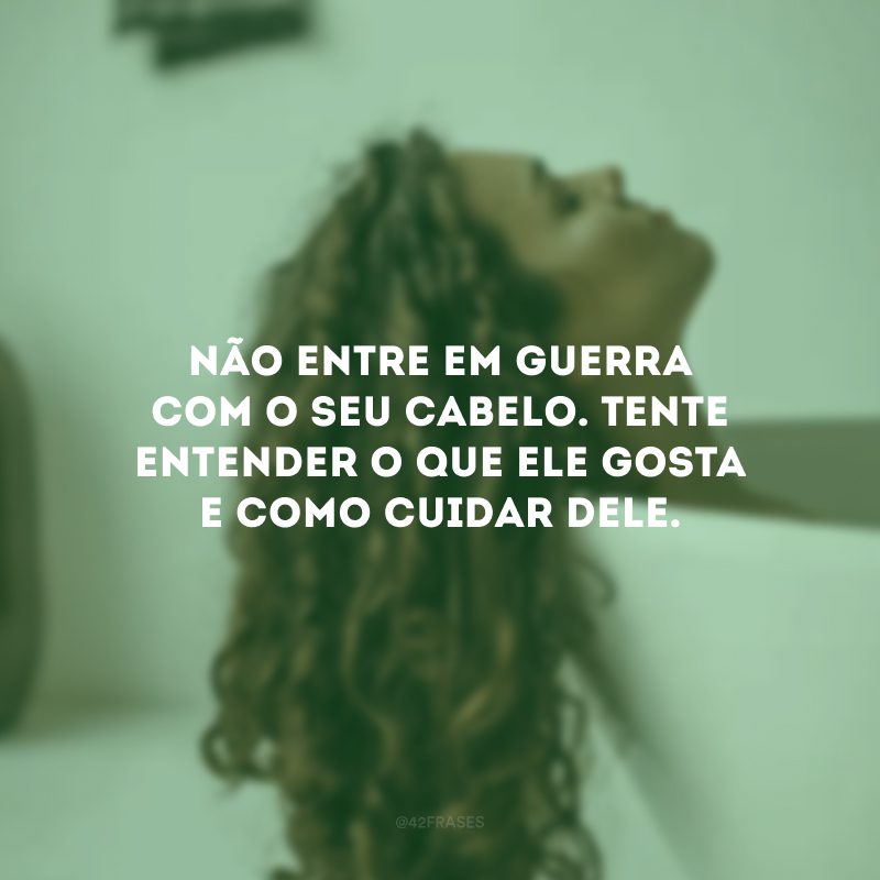 Não entre em guerra com o seu cabelo. Tente entender o que ele gosta e como cuidar dele.