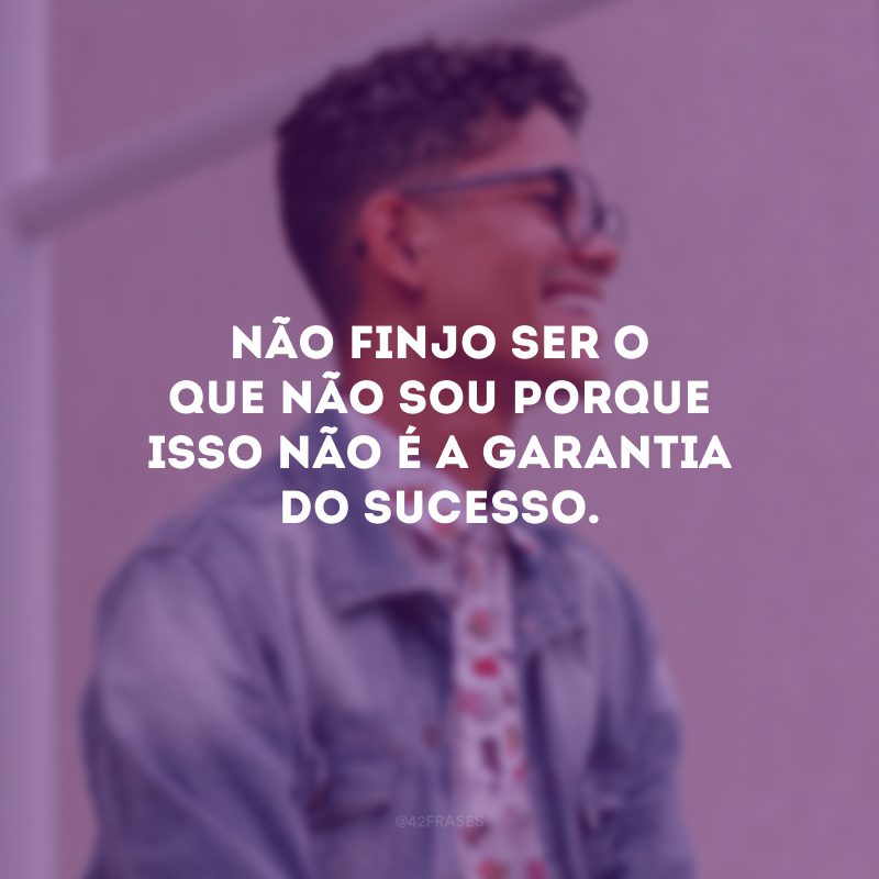 Não finjo ser o que não sou porque isso não é a garantia do sucesso.