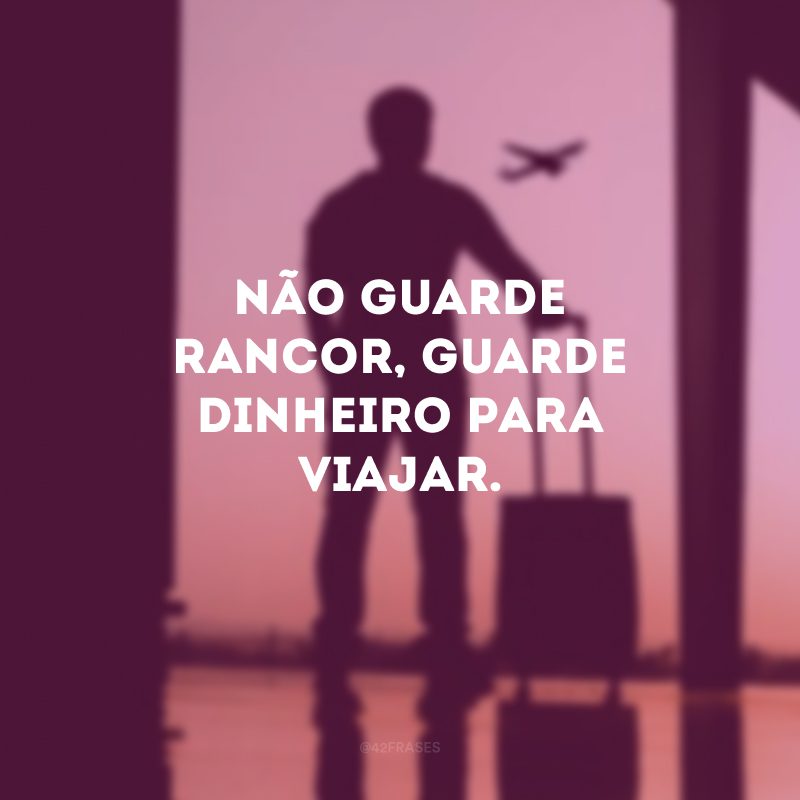 Não guarde rancor, guarde dinheiro para viajar. 