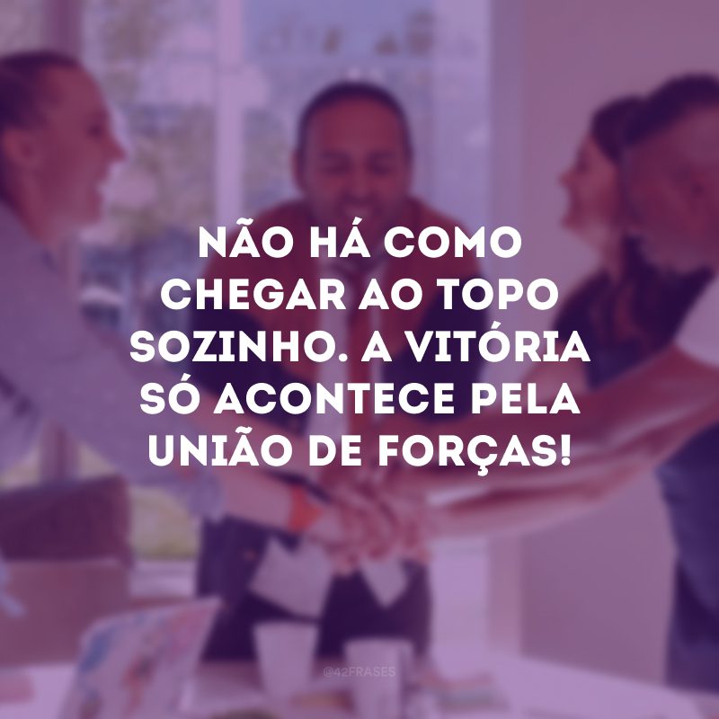 Não há como chegar ao topo sozinho. A vitória só acontece pela união de forças!