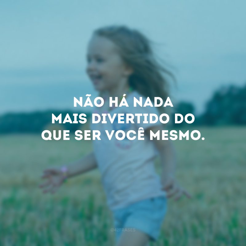 Não há nada mais divertido do que ser você mesmo.