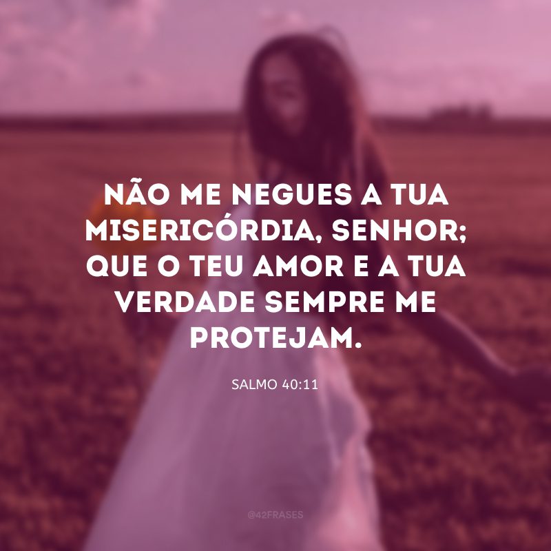 Não me negues a tua misericórdia, Senhor; que o teu amor e a tua verdade sempre me protejam.