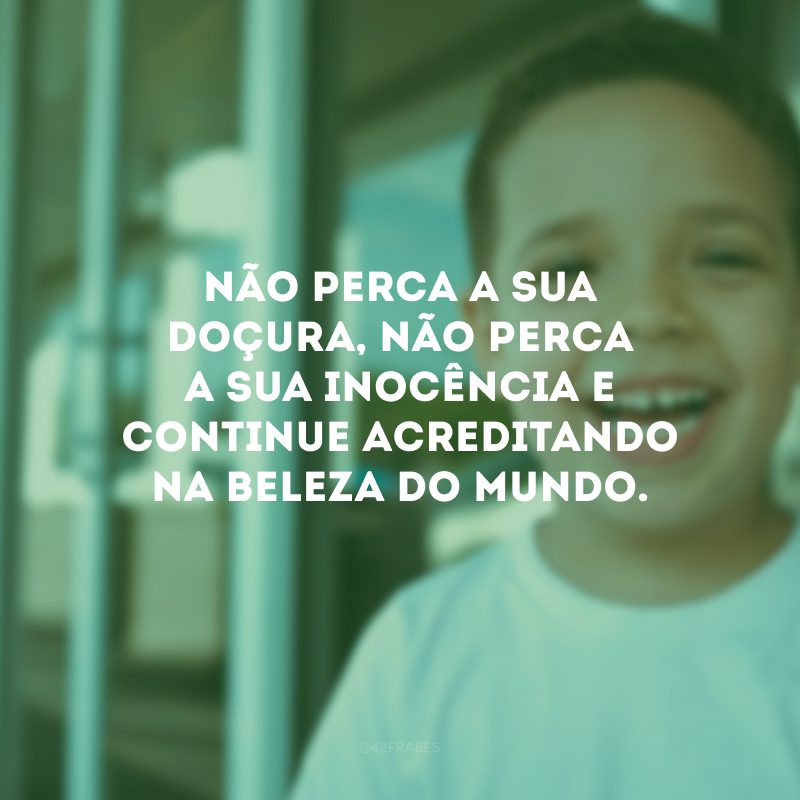 Não perca a sua doçura, não perca a sua inocência e continue acreditando na beleza do mundo.