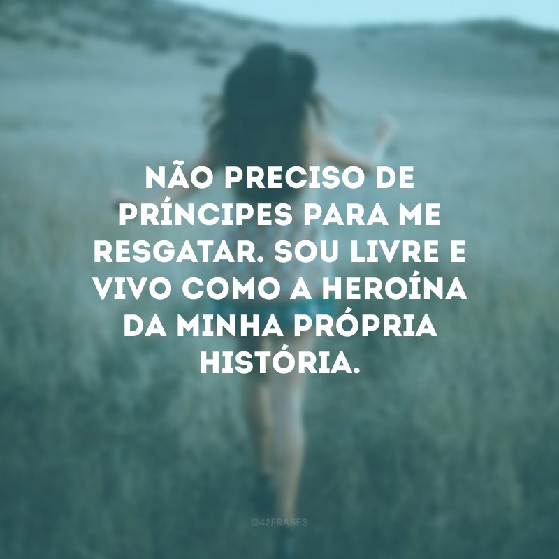 Não preciso de príncipes para me resgatar. Sou livre e vivo como a heroína da minha própria história. 