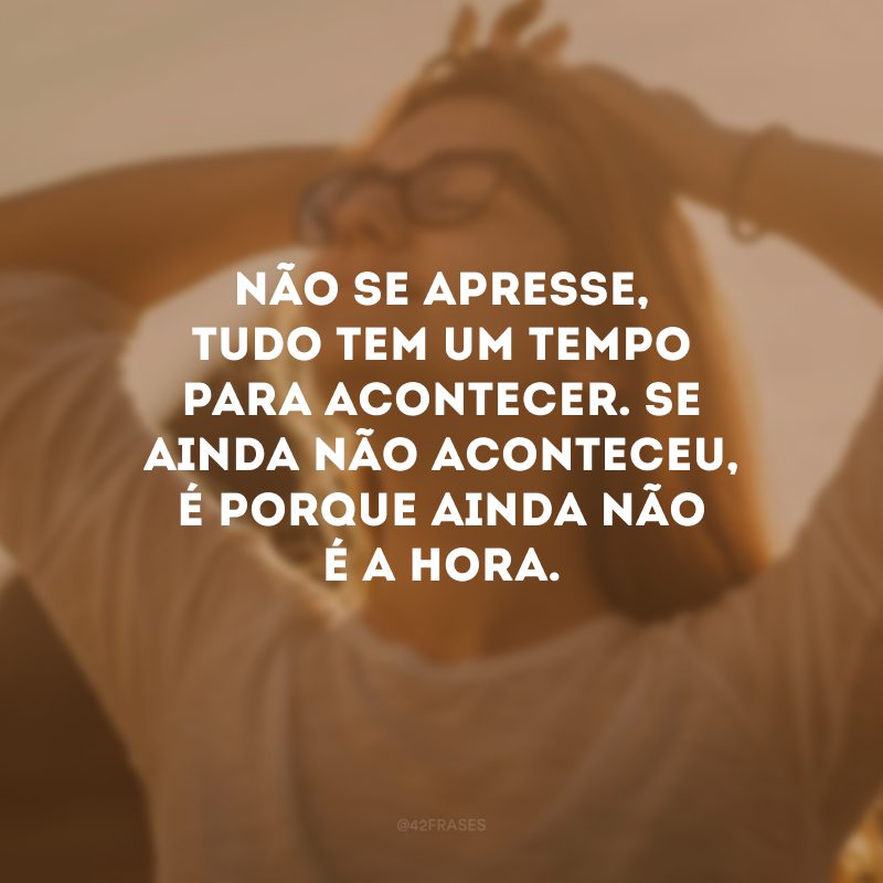 Não se apresse, tudo tem um tempo para acontecer. Se ainda não aconteceu, é porque ainda não é a hora. 