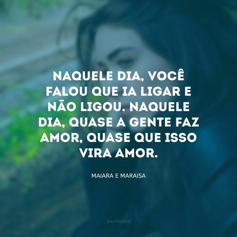 Naquele dia, você falou que ia ligar e não ligou. Naquele dia, quase a gente faz amor, quase que isso vira amor. 