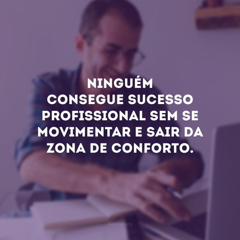 Ninguém consegue sucesso profissional sem se movimentar e sair da zona de conforto. 