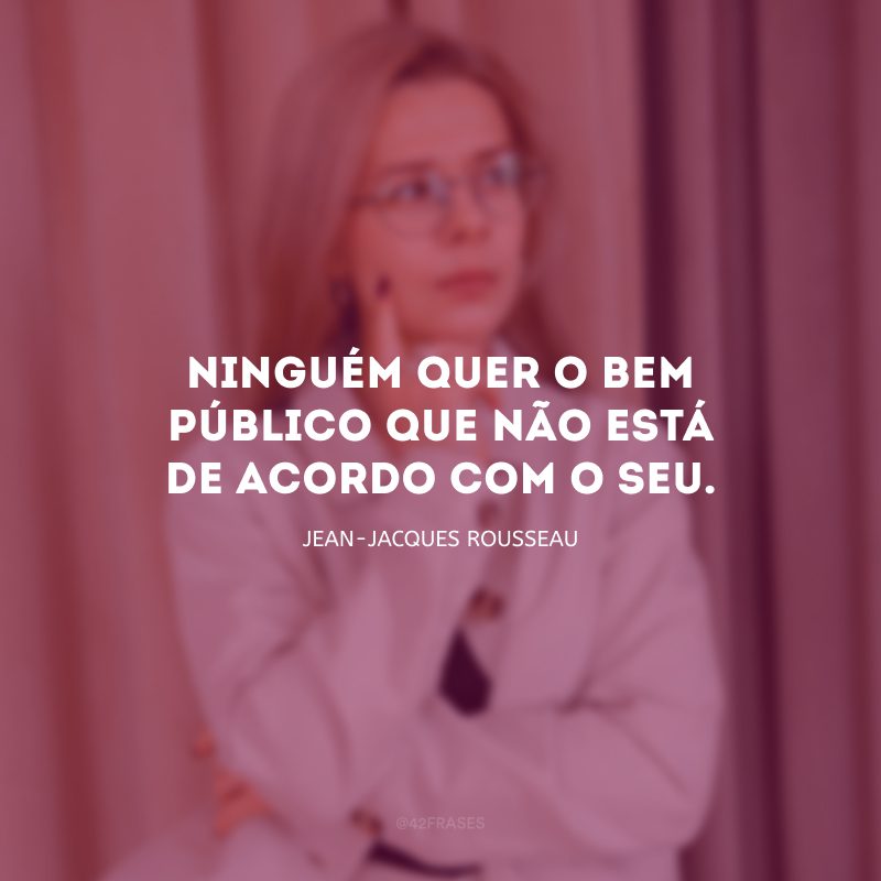 Ninguém quer o bem público que não está de acordo com o seu. 