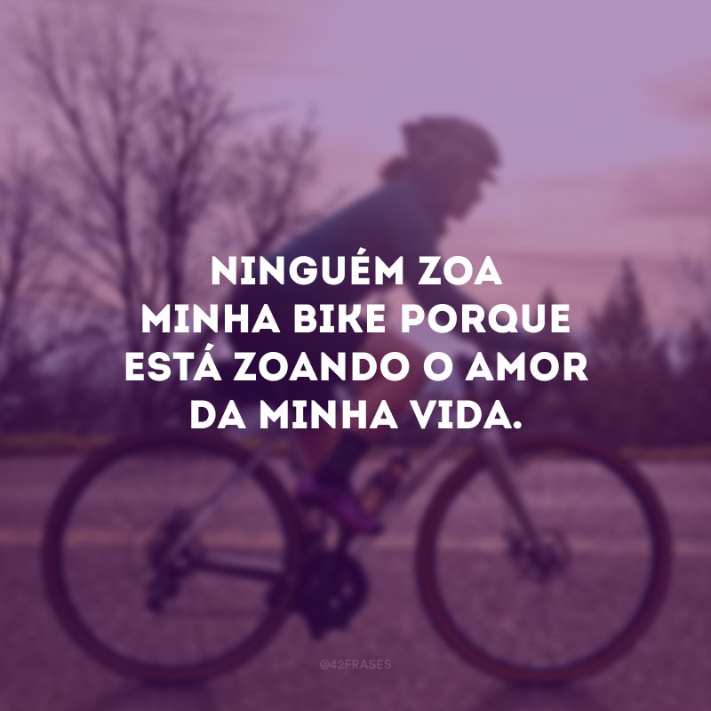 Ninguém zoa minha bike porque está zoando o amor da minha vida.