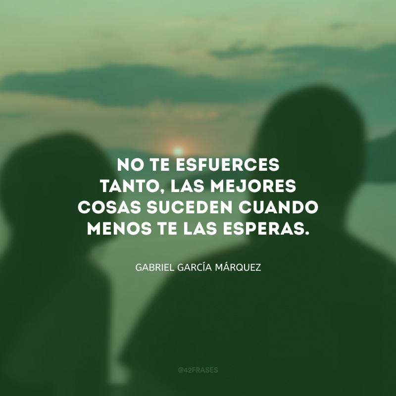 No te esfuerces tanto, las mejores cosas suceden cuando menos te las esperas. (Não se esforce tanto, as melhores coisas acontecem quando você menos espera.)