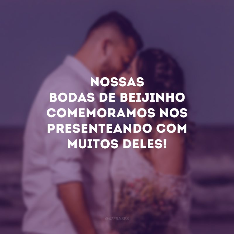 Nossas bodas de beijinho comemoramos nos presenteando com muitos deles! 