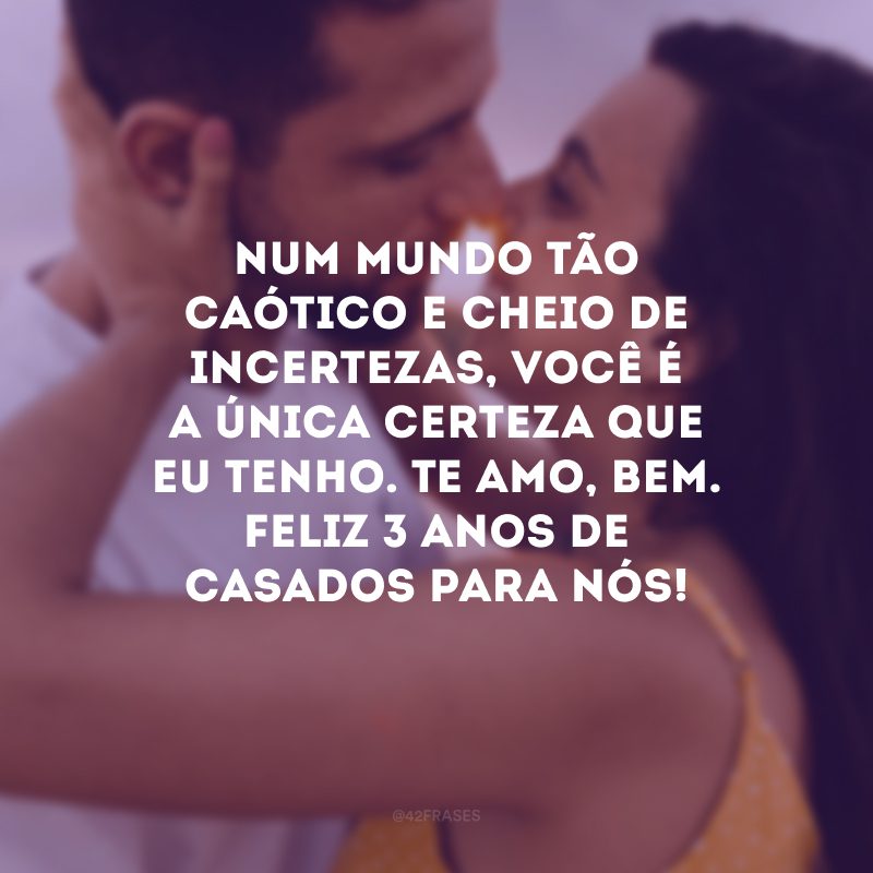 Num mundo tão caótico e cheio de incertezas, você é a única certeza que eu tenho. Te amo, bem. Feliz 3 anos de casados para nós!