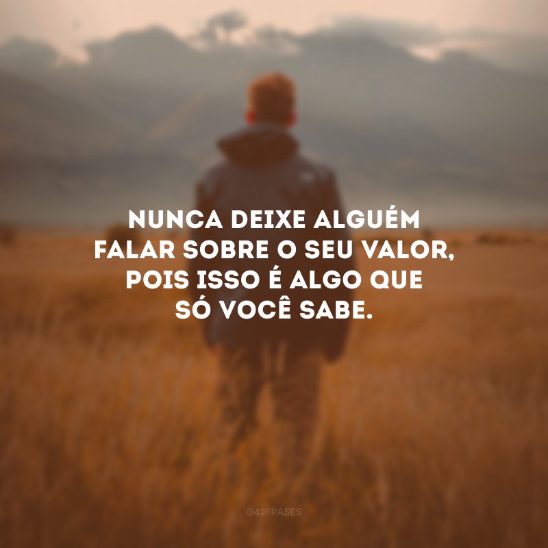 Nunca deixe alguém falar sobre o seu valor, pois isso é algo que só você sabe. 