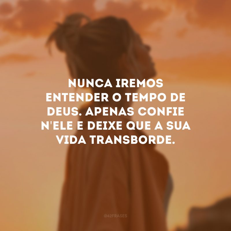 Nunca iremos entender o tempo de Deus. Apenas confie n\'Ele e deixe que a sua vida transborde. 