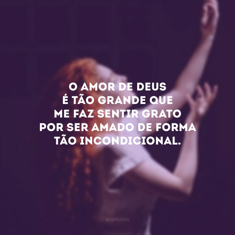 O amor de Deus é tão grande que me faz sentir grato por ser amado de forma tão incondicional.