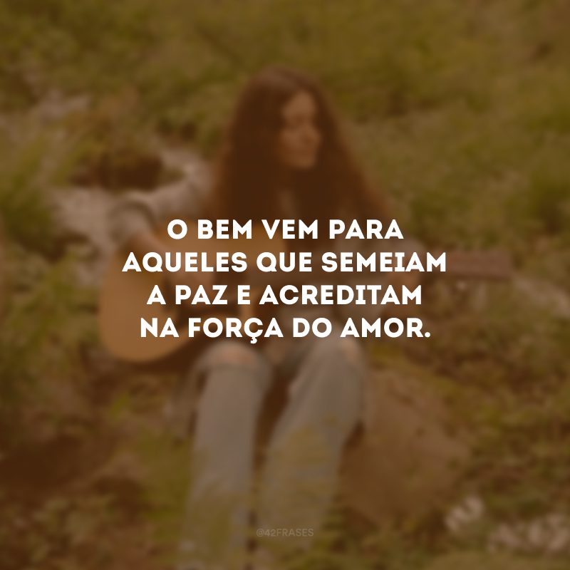 O bem vem para aqueles que semeiam a paz e acreditam na força do amor.