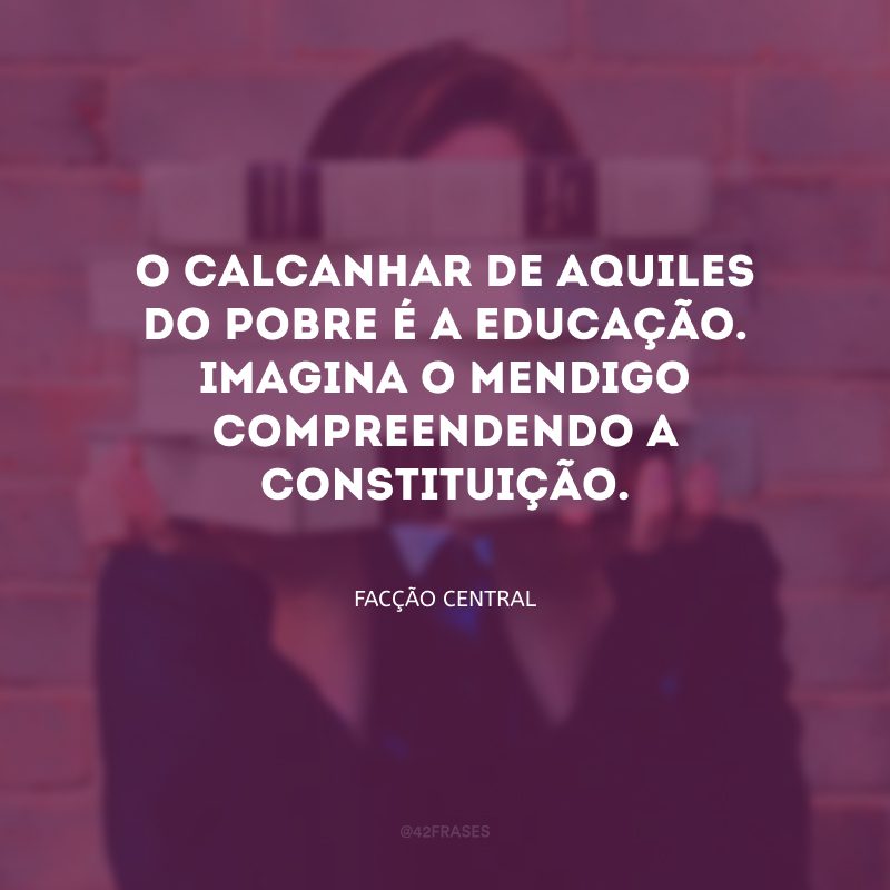 O calcanhar de Aquiles do pobre é a educação. Imagina o mendigo compreendendo a Constituição.