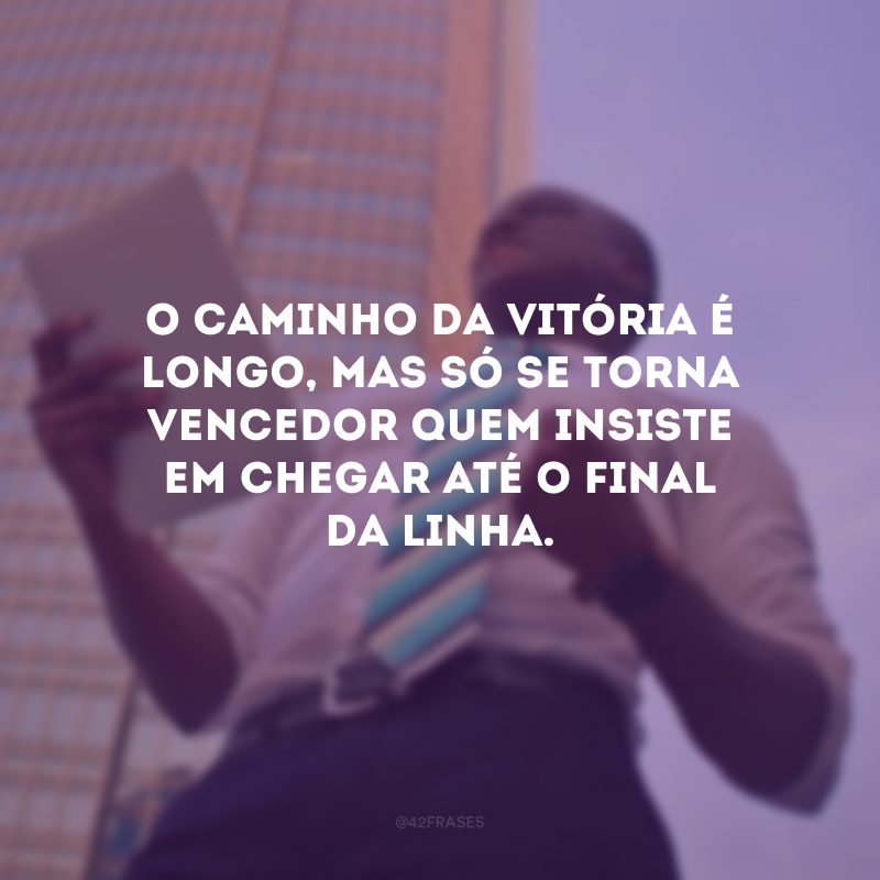 O caminho da vitória é longo, mas só se torna vencedor quem insiste em chegar até o final da linha.