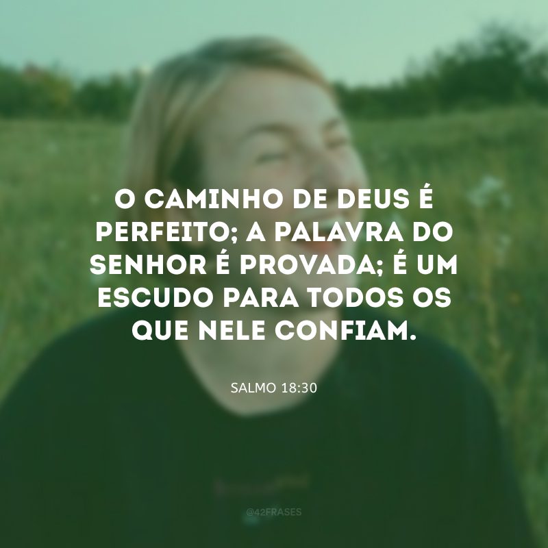 O caminho de Deus é perfeito; a palavra do Senhor é provada; é um escudo para todos os que nele confiam.