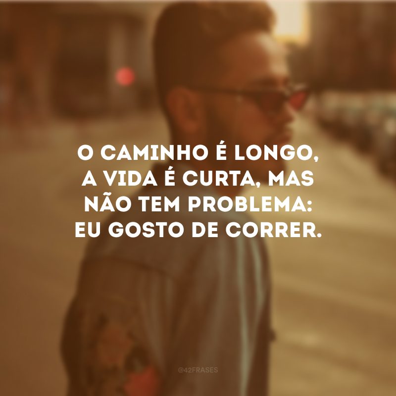 O caminho é longo, a vida é curta, mas não tem problema: eu gosto de correr.