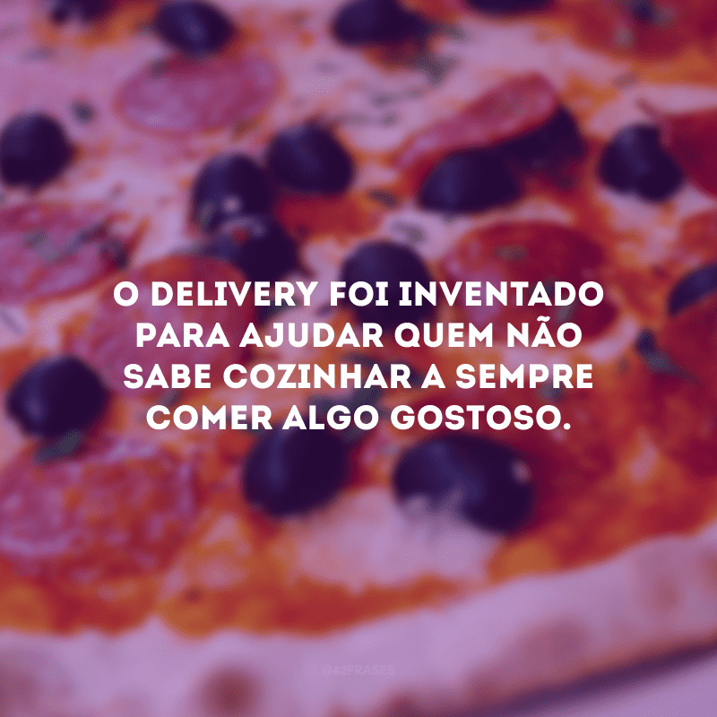 O delivery foi inventado para ajudar quem não sabe cozinhar a sempre comer algo gostoso.