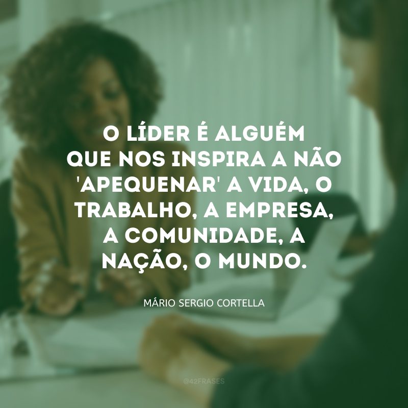 O líder é alguém que nos inspira a não \'apequenar\' a vida, o trabalho, a empresa, a comunidade, a nação, o mundo. 